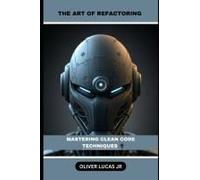 The Art Of Refactoring: Mastering Clean Code Techniques