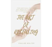 THE ART OF RELEASING: Find Emotional Freedom, Quit Negative Spirals, And Quit Overthinking (The Path To Calm)