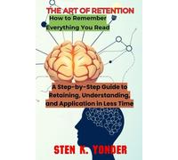 The Art Of Retention: A Step-By-Step Guide To Retaining, Understanding, And Application In Less Time: 1 (Unlocking The Secrets To Lifelong Learning)