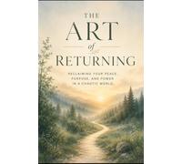 The Art Of Returning: Reclaiming Your Peace Purpose And Power In A Chaotic World