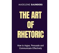 The Art of Rhetoric: How to Argue, Persuade and Communicate Effectively