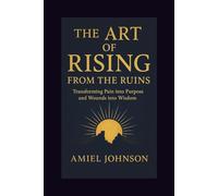 THE ART OF RISING FROM THE RUINS: Transforming Pain into Purpose and Wounds into Wisdom
