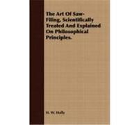 The Art of Saw-Filing, Scientifically Treated and Explained on Philosophical Principles. Holly, H. W. (Auteur)
