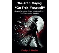 The Art of Saying "Go F*ck Yourself": How to Turn Your Anger into Creativity, Confidence, and Success