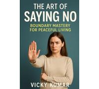 The Art of Saying No: Boundary Mastery for Peaceful Living: How to Set Healthy Limits, Protect Your Energy, and Say “No” Without Guilt
