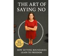 The Art of Saying No: How Setting Boundaries Leads to Freedom: Stop People-Pleasing, Set Clear Limits, and Reclaim Your Time Without Guilt