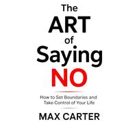 The Art of Saying No: How to Set Boundaries and Take Control of Your Life: Master the Power of No: Set Boundaries, Reclaim Your Time, and Live Life on Your Own Terms