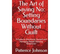 The Art of Saying No: Setting Boundaries Without Guilt: “A Guide to Prioritizing Yourself and Managing People-Pleasing Tendencies”