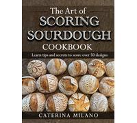 The Art of Scoring Sourdough Bread Cookbook: Learn to score & decorate 50+ designs; prefermented, artisan loaves; colors & stencils; unique gift for bakers & beginners; homemade baking tips & secrets