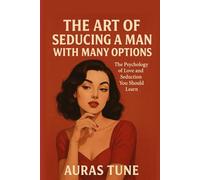The Art of Seducing a Man with Many Options: The Psychology of Love and Seduction You Should Learn