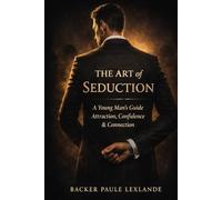 The Art of Seduction: A Young Man’s Guide to Attraction, Confidence & Connection