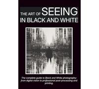 The Art of Seeing in Black and White: The complete guide to Black and White photography: from digital vision to professional post-processing and printing.