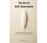 The Art of Self-Expression: How to Express Your True Nature Without Losing Yourself in Everyday Life