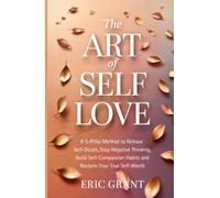 The Art of Self Love: A 5-Pillar Method to Release Self-Doubt, Stop Negative Thinking, Build Self-Compassion Habits and Reclaim Your True Self-Worth