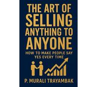 The Art of Selling Anything to Anyone: How to Make People Say Yes Every Time