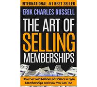 The Art of Selling Memberships: How I've Sold Millions of Dollars in Gym Memberships and How You Can Too