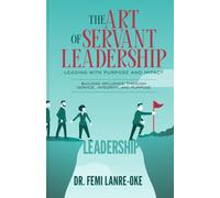 THE ART OF SERVANT LEADERSHIP • LEADING WITH PURPOSE AND IMPACT: Building Influence Through Service, Integrity, And Purpose