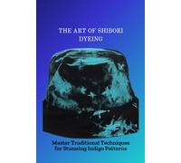 THE ART OF SHIBORI DYEING: Master Traditional Techniques for Stunning Indigo Patterns