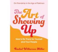 The Art of Showing Up: How to Be There for Yourself and Your People