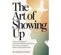 The Art of Showing Up: Practical Strategies to Overcome Loneliness, Make Friends as an Adult, and Sustain Deep, Trusting Relationships