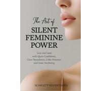 The Art of Silent Feminine Power: Live and Lead with Quiet Confidence, Clear Boundaries, Calm Presence, and Inner Authority