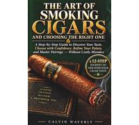 THE ART OF SMOKING CIGARS AND CHOOSING THE RIGHT ONE: A Step-by-Step Guide to Discover Your Taste, Choose with Confidence, Refine Your Palate, and Master Pairings - Without Costly Mistakes
