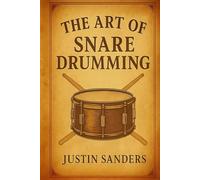 The Art of Snare Drumming: A Practical Guide to Technique, Creativity & Performance