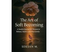 The Art of Soft Becoming: A Soulful Journal for Women to Release, Reflect, and Rise Gently