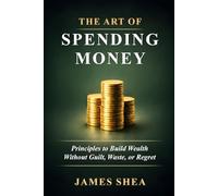 The Art of Spending Money: Principles To Build Wealth Without Guilt, Waste or Regret