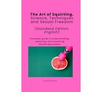 The Art of Squirting - Science, Technology and Sexual Freedom, Standard Edition, English: Complete guide to understanding, exploring, and mastering female ejaculation.