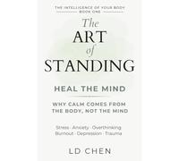 The Art of Standing : Heal the Mind: Why Calm Comes from the Body, Not the Mind