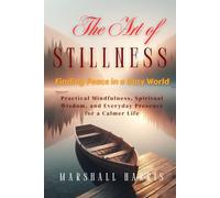 The Art of Stillness: Finding Peace in a Busy World: Practical Mindfulness, Spiritual Wisdom, and Everyday Presence for a Calmer Life