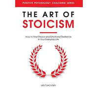 The Art of Stoicism: How to Find Peace and Emotional Resilience in Your Everyday Life