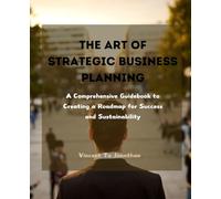 The Art of Strategic Business Planning: A Comprehensive Guidebook to Creating a Roadmap for Success and Sustainability