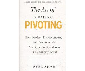 The Art of Strategic Pivoting: How Leaders, Entrepreneurs, and Professionals Adapt, Reinvent, and Win in a Changing World
