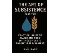 The art of subsistence vol.2: - Practical guide to water and food in times of crisis and natural disasters -