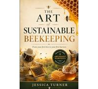 THE ART OF SUSTAINABLE BEEKEEPING: From Your First Hive to Your First Harvest