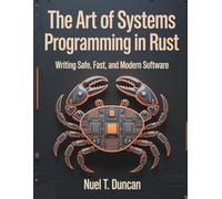 The Art of Systems Programming in Rust: Writing Safe, Fast, and Modern Software