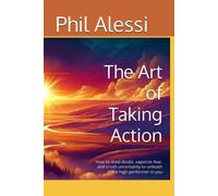 The Art Of Taking Action: A Step-By-Step Guide On How To Shed Doubt, Vaporize Fear, And Crush Uncertainty To Unleash The High Performer In You