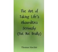 The Art Of Taking Life's Absurdities Seriously (But Not Really)