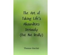 The Art Of Taking Life's Absurdities Seriously (But Not Really)