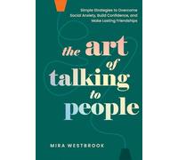 The Art of Talking to People: Simple Strategies to Overcome Social Anxiety, Build Confidence, and Make Lasting Friendships