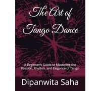 The Art of Tango Dance: A Beginner's Guide to Mastering the Passion, Rhythm, and Elegance of Tango