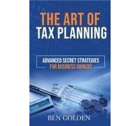 The Art Of Tax Planning: Advanced Secret Strategies For Business Owners