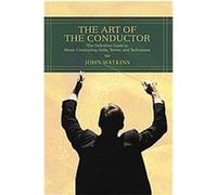 The Art of the Conductor: The Definitive Guide to Music Conducting Skills, Terms, and Techniques