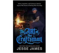 The Art of the Craftsman: Advice, Inspiration, and Cautionary Tales for Anyone Who Dreams of Starting Their Own Shop
