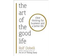 The Art of the Good Life: Clear Thinking for Business and a Better Life