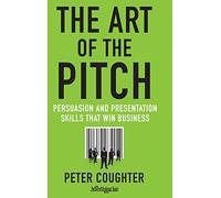 The Art of the Pitch: Persuasion and Presentations Skills That Win Business