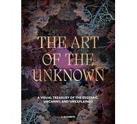 The Art of the Unknown: A Visual Treasury of the Esoteric, Uncanny and Unexplained