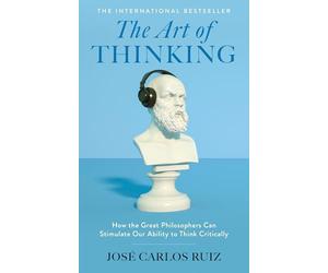 The Art of Thinking: How the Great Philosophers Can Stimulate Our Ability to Think Critically